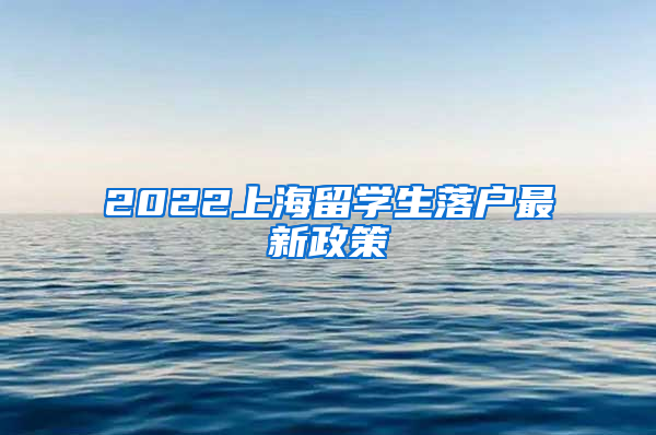 2022上海留學(xué)生落戶最新政策