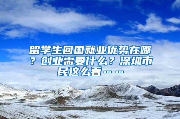 留學(xué)生回國(guó)就業(yè)優(yōu)勢(shì)在哪？創(chuàng)業(yè)需要什么？深圳市民這么看……