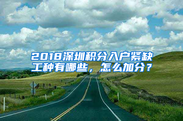 2018深圳積分入戶緊缺工種有哪些，怎么加分？