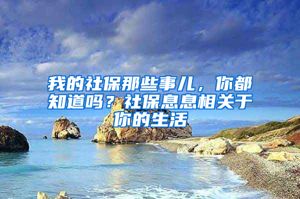 我的社保那些事兒，你都知道嗎？社保息息相關于你的生活