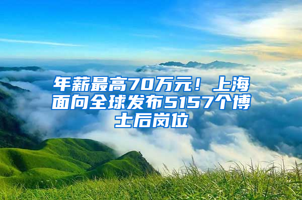 年薪最高70萬元！上海面向全球發(fā)布5157個博士后崗位