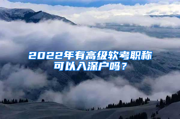 2022年有高級(jí)軟考職稱(chēng)可以入深戶(hù)嗎？