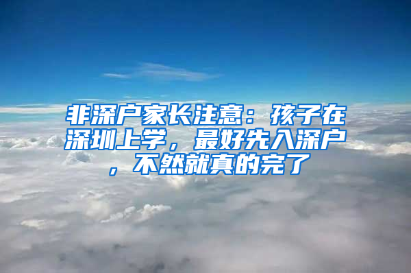 非深戶家長(zhǎng)注意：孩子在深圳上學(xué)，最好先入深戶，不然就真的完了