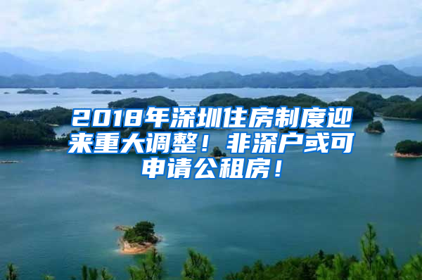 2018年深圳住房制度迎來重大調(diào)整！非深戶或可申請公租房！