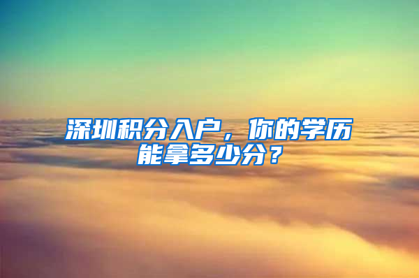 深圳積分入戶，你的學(xué)歷能拿多少分？