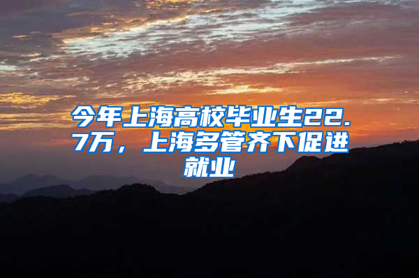 今年上海高校畢業(yè)生22.7萬，上海多管齊下促進(jìn)就業(yè)