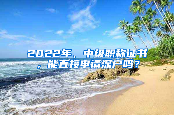 2022年，中級(jí)職稱證書(shū)，能直接申請(qǐng)深戶嗎？