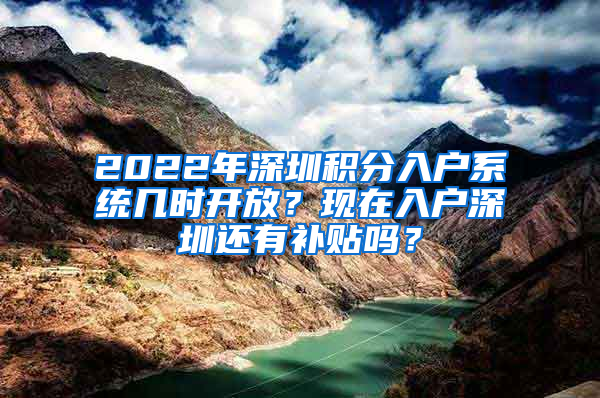 2022年深圳積分入戶系統(tǒng)幾時(shí)開放？現(xiàn)在入戶深圳還有補(bǔ)貼嗎？