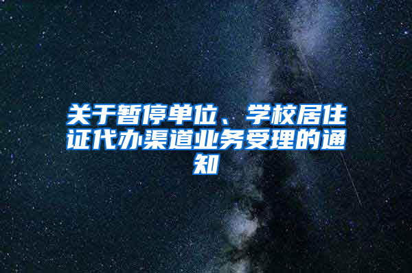 關(guān)于暫停單位、學(xué)校居住證代辦渠道業(yè)務(wù)受理的通知