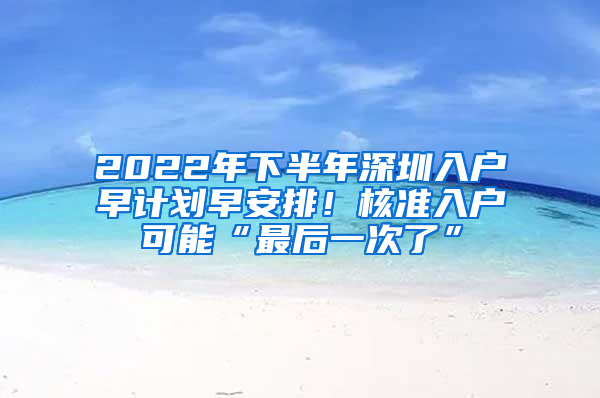 2022年下半年深圳入戶早計(jì)劃早安排！核準(zhǔn)入戶可能“最后一次了”