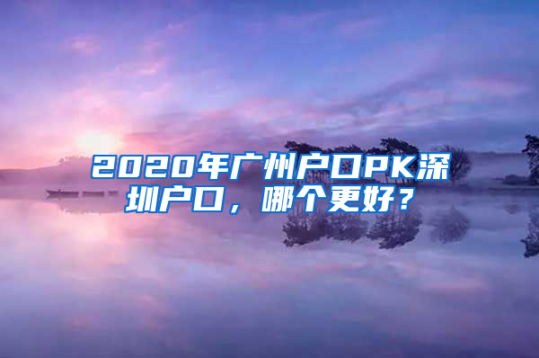 2020年廣州戶口PK深圳戶口，哪個(gè)更好？