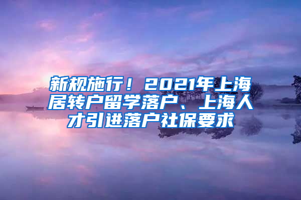 新規(guī)施行！2021年上海居轉戶留學落戶、上海人才引進落戶社保要求