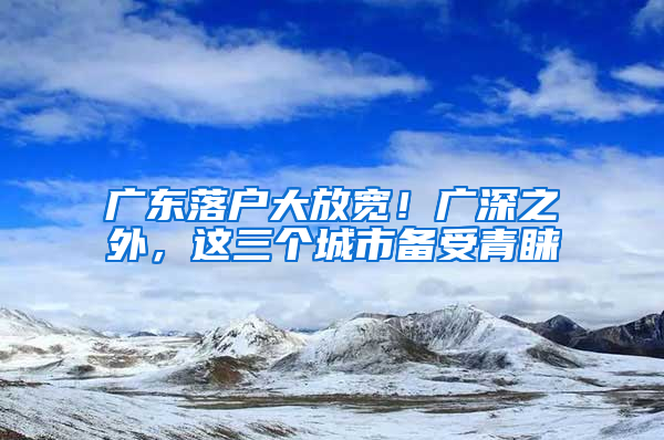 廣東落戶大放寬！廣深之外，這三個城市備受青睞