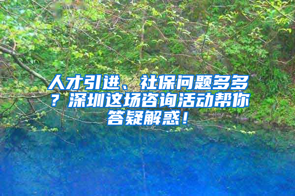 人才引進(jìn)、社保問題多多？深圳這場咨詢活動(dòng)幫你答疑解惑！