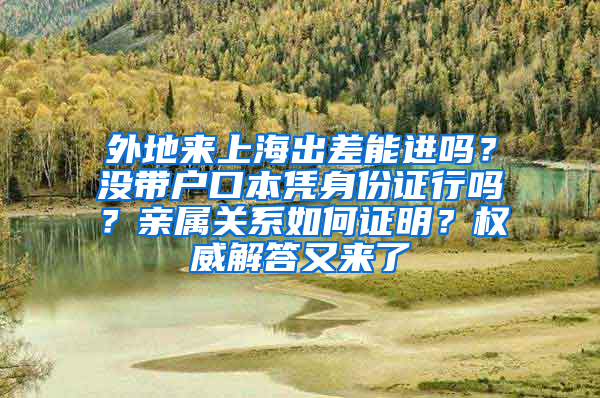 外地來上海出差能進(jìn)嗎？沒帶戶口本憑身份證行嗎？親屬關(guān)系如何證明？權(quán)威解答又來了