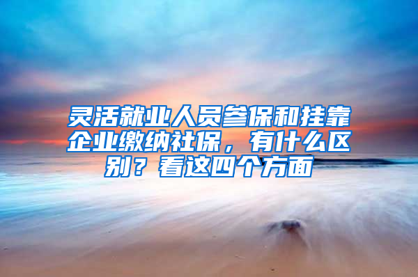 靈活就業(yè)人員參保和掛靠企業(yè)繳納社保，有什么區(qū)別？看這四個方面