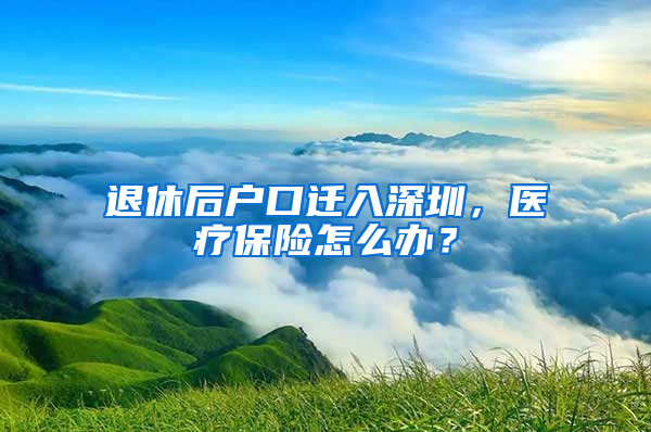 退休后戶口遷入深圳，醫(yī)療保險(xiǎn)怎么辦？