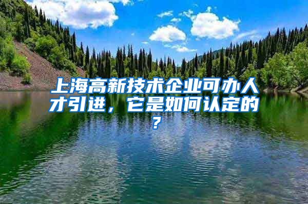 上海高新技術(shù)企業(yè)可辦人才引進(jìn)，它是如何認(rèn)定的？