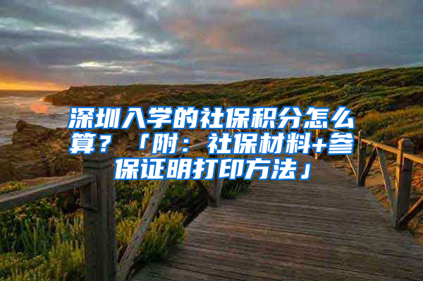 深圳入學(xué)的社保積分怎么算？「附：社保材料+參保證明打印方法」