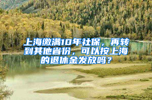 上海繳滿10年社保，再轉(zhuǎn)到其他省份，可以按上海的退休金發(fā)放嗎？