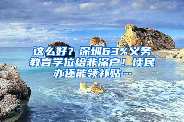 這么好？深圳63%義務(wù)教育學(xué)位給非深戶！讀民辦還能領(lǐng)補(bǔ)貼…