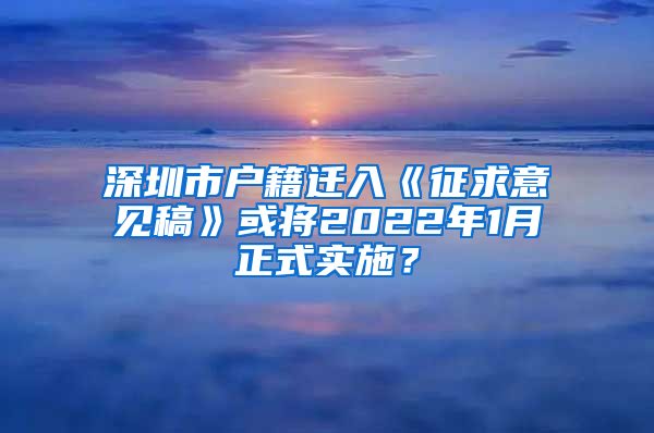 深圳市戶籍遷入《征求意見(jiàn)稿》或?qū)?022年1月正式實(shí)施？