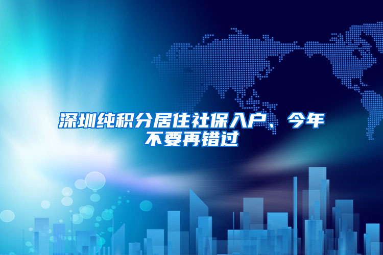 深圳純積分居住社保入戶、今年不要再錯(cuò)過(guò)