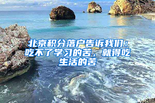 北京積分落戶告訴我們：吃不了學(xué)習(xí)的苦，就得吃生活的苦