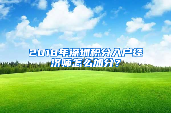 2018年深圳積分入戶經(jīng)濟(jì)師怎么加分？