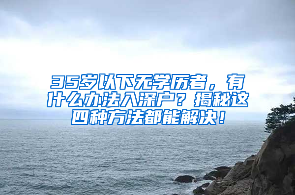 35歲以下無(wú)學(xué)歷者，有什么辦法入深戶？揭秘這四種方法都能解決！