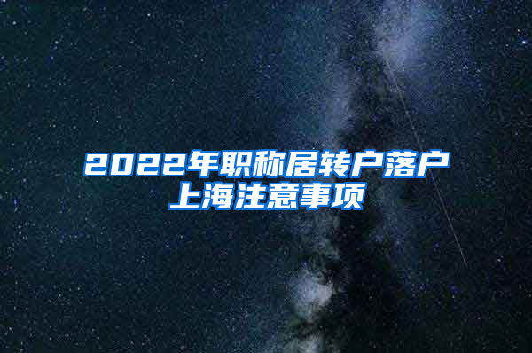 2022年職稱居轉(zhuǎn)戶落戶上海注意事項