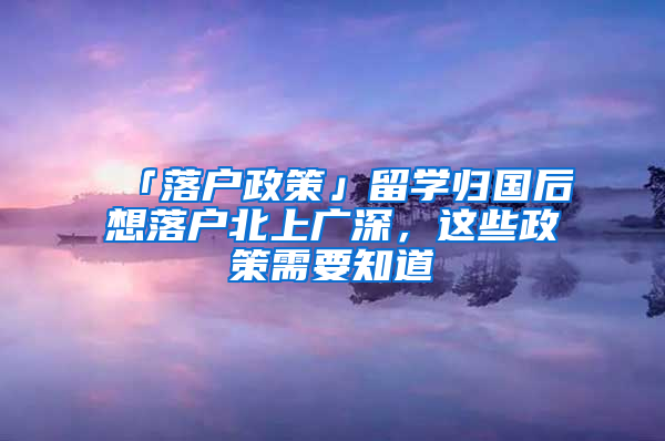 「落戶(hù)政策」留學(xué)歸國(guó)后想落戶(hù)北上廣深，這些政策需要知道