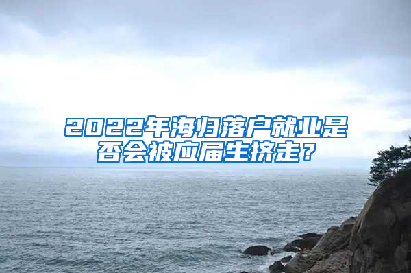 2022年海歸落戶就業(yè)是否會被應屆生擠走？