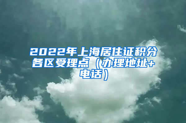 2022年上海居住證積分各區(qū)受理點（辦理地址+電話）