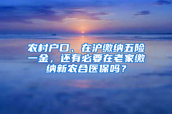 農(nóng)村戶口、在滬繳納五險(xiǎn)一金，還有必要在老家繳納新農(nóng)合醫(yī)保嗎？