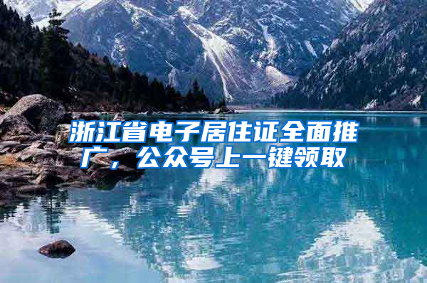 浙江省電子居住證全面推廣，公眾號上一鍵領(lǐng)取