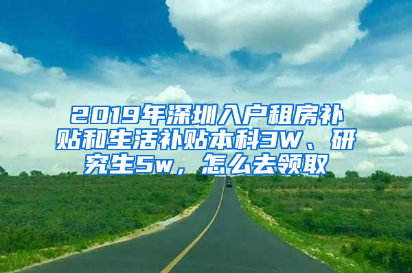 2019年深圳入戶租房補(bǔ)貼和生活補(bǔ)貼本科3W、研究生5w，怎么去領(lǐng)取