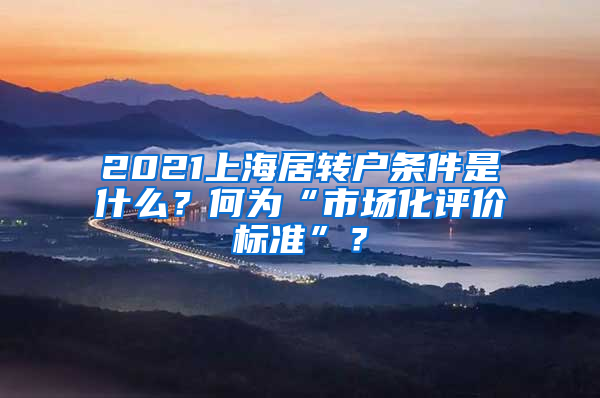 2021上海居轉(zhuǎn)戶條件是什么？何為“市場化評價標(biāo)準(zhǔn)”？