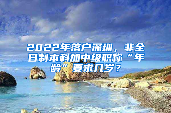 2022年落戶深圳，非全日制本科加中級職稱“年齡”要求幾歲？