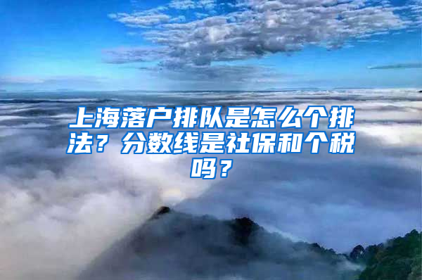 上海落戶排隊是怎么個排法？分?jǐn)?shù)線是社保和個稅嗎？