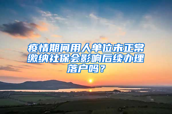 疫情期間用人單位未正常繳納社保會影響后續(xù)辦理落戶嗎？