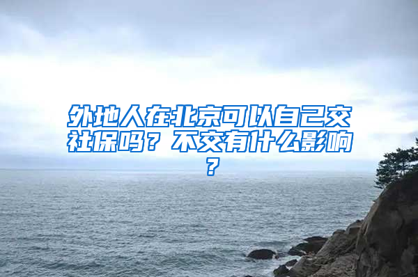 外地人在北京可以自己交社保嗎？不交有什么影響？