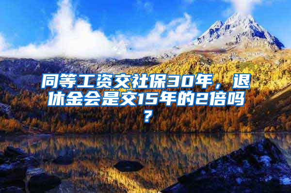 同等工資交社保30年，退休金會(huì)是交15年的2倍嗎？