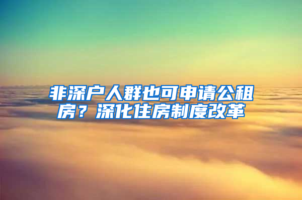 非深戶人群也可申請(qǐng)公租房？深化住房制度改革