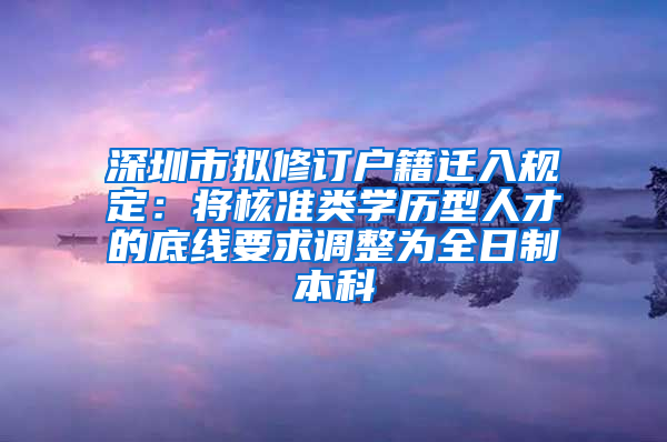 深圳市擬修訂戶(hù)籍遷入規(guī)定：將核準(zhǔn)類(lèi)學(xué)歷型人才的底線要求調(diào)整為全日制本科