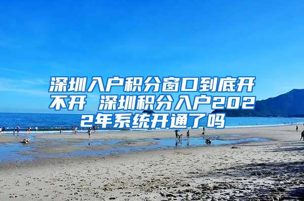 深圳入戶積分窗口到底開不開 深圳積分入戶2022年系統(tǒng)開通了嗎