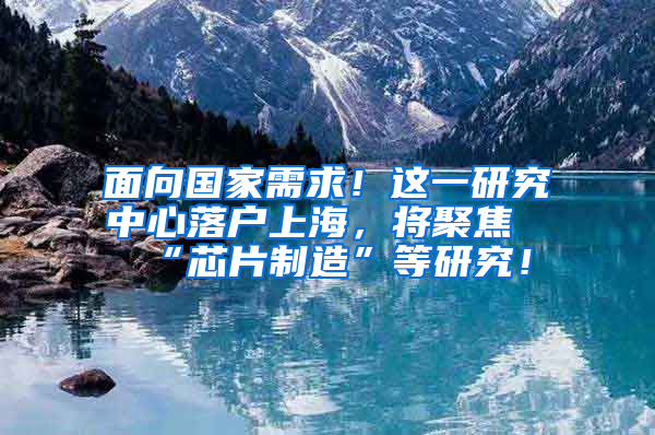 面向國家需求！這一研究中心落戶上海，將聚焦“芯片制造”等研究！