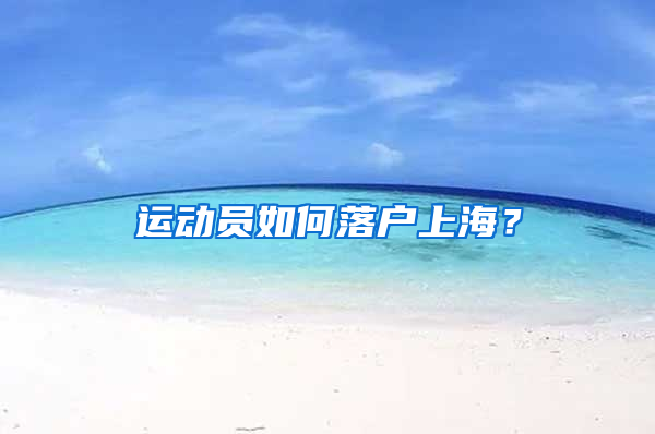 運(yùn)動(dòng)員如何落戶上海？