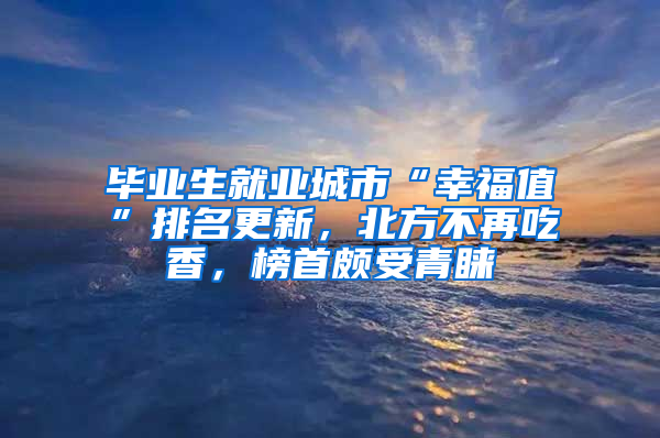 畢業(yè)生就業(yè)城市“幸福值”排名更新，北方不再吃香，榜首頗受青睞