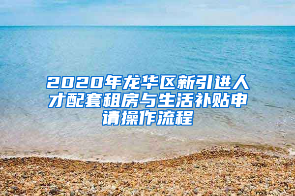 2020年龍華區(qū)新引進(jìn)人才配套租房與生活補(bǔ)貼申請操作流程